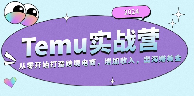 2024Temu实战营：从零开始打造跨境电商，增加收入，出海赚美金-985网创