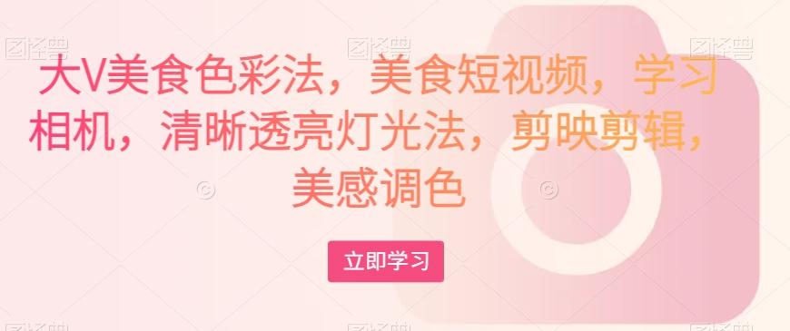 大V美食色彩法，美食短视频，学习相机，清晰透亮灯光法，剪映剪辑，美感调色-985网创