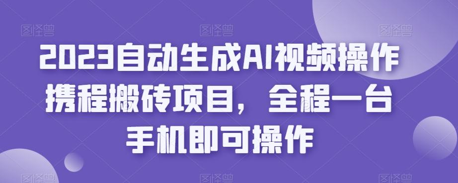 2023自动生成AI视频操作携程搬砖项目，全程一台手机即可操作-985网创