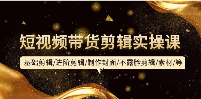 (9887期)短视频带货剪辑实操课：基础剪辑/进阶剪辑/制作封面/不露脸剪辑/素材/等等-985网创