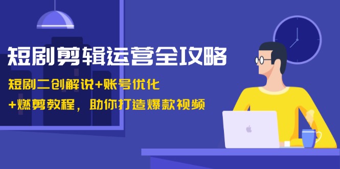 短剧剪辑运营全攻略：短剧二创解说+账号优化+燃剪教程，助你打造爆款视频-985网创