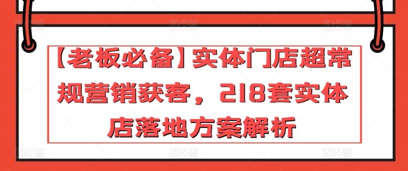 【老板必备】实体门店超常规营销获客，218套实体店落地方案解析-985网创