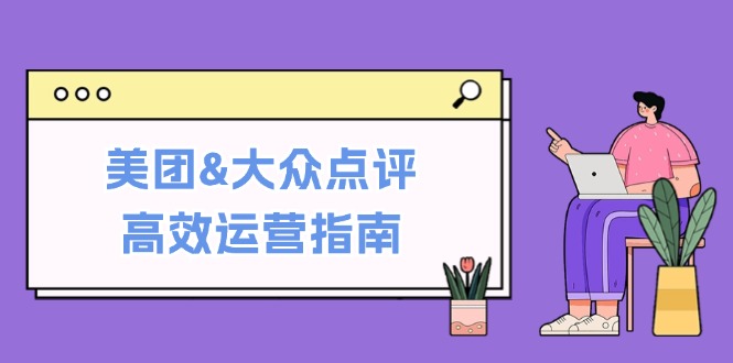 美团&大众点评高效运营指南：从平台基础认知到提升销量的实用操作技巧-985网创