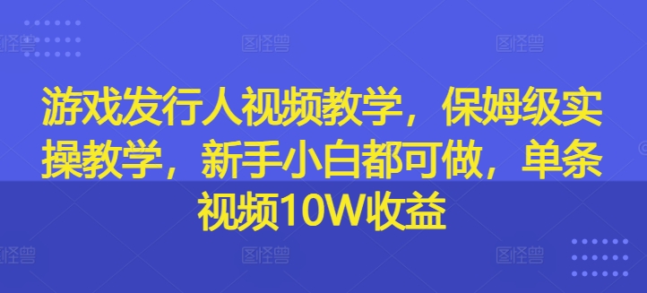 游戏发行人视频教学，保姆级实操教学，新手小白都可做，单条视频10W收益-985网创