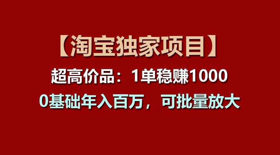 【淘宝独家项目】超高价品：1单稳赚1000多，0基础年入百万，可批量放大-985网创