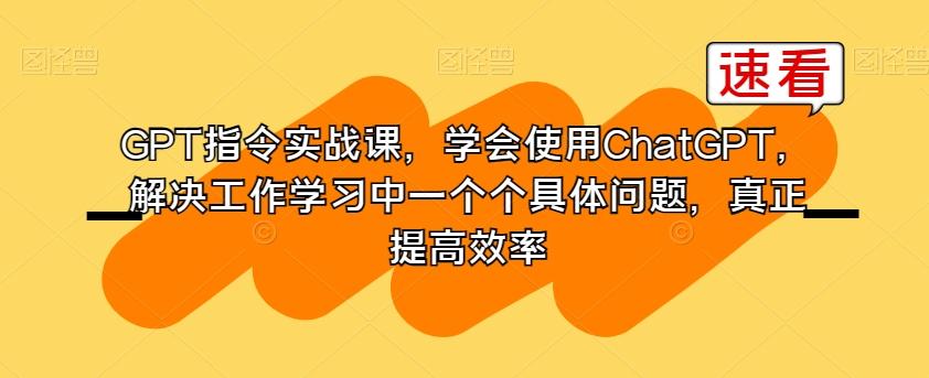 GPT指令实战课，学会使用ChatGPT，解决工作学习中一个个具体问题，真正提高效率-985网创