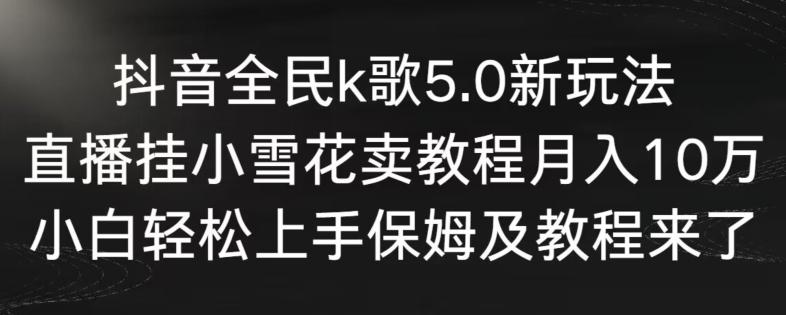 抖音全民k歌5.0新玩法，直播挂小雪花卖教程月入10万，小白轻松上手，保姆及教程来了【揭秘】-985网创