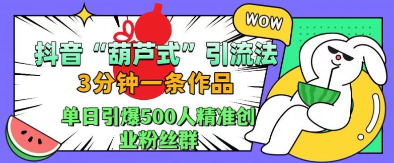 抖音葫芦式引流法，三分钟一条作品，单日引爆抖音500人精准创业粉丝群【揭秘】-985网创