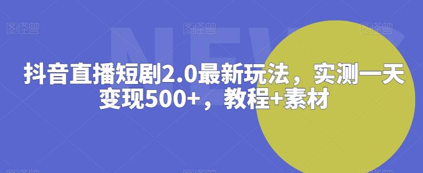 抖音直播短剧2.0最新玩法，实测一天变现500+，教程+素材【揭秘】-985网创