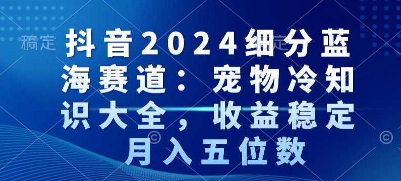 抖音2024细分蓝海赛道：宠物冷知识大全，收益稳定，月入五位数【揭秘】-985网创
