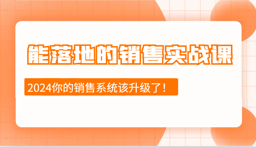 2024能落地的销售实战课：销售十步今天学，明天用，拥抱变化，迎接挑战-985网创