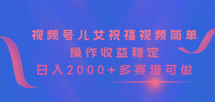 视频号儿女祝福视频，简单操作收益稳定，日入2000+，多赛道可做-985网创