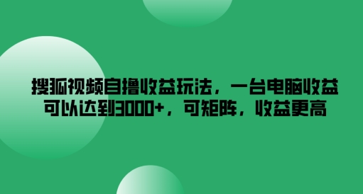 搜狐视频自撸收益玩法，一台电脑收益可以达到3k+，可矩阵，收益更高【揭秘】-985网创