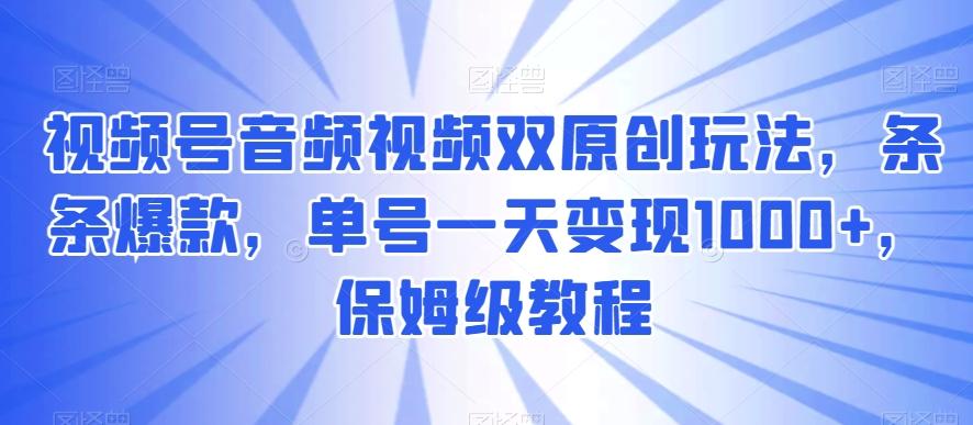 视频号音频视频双原创玩法，条条爆款，单号一天变现1000+，保姆级教程【揭秘】-985网创