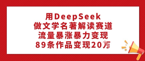 用DeepSeek做文学名著解读赛道，流量暴涨暴力变现，89条作品变现20W-985网创