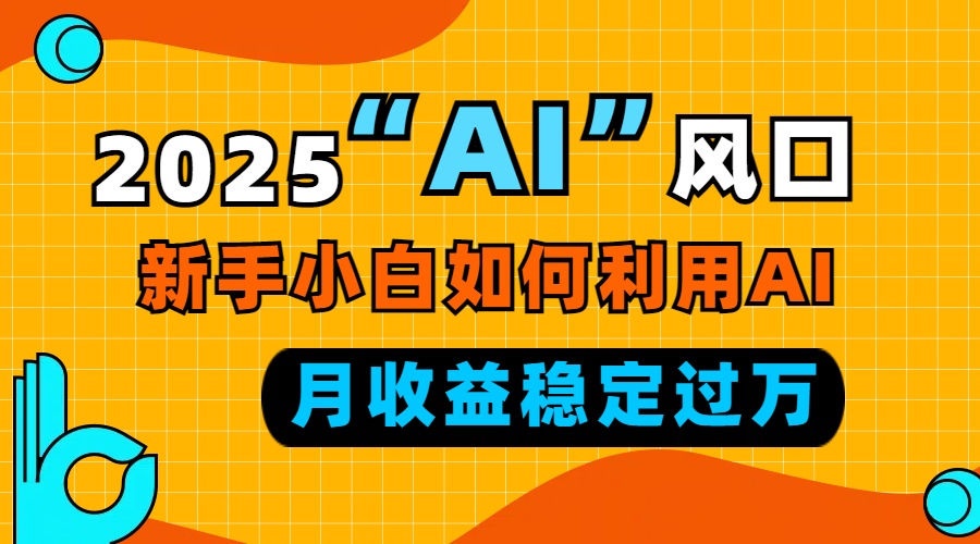 2025“ AI ”风口，新手小白如何利用ai，每月收益稳定过万-985网创