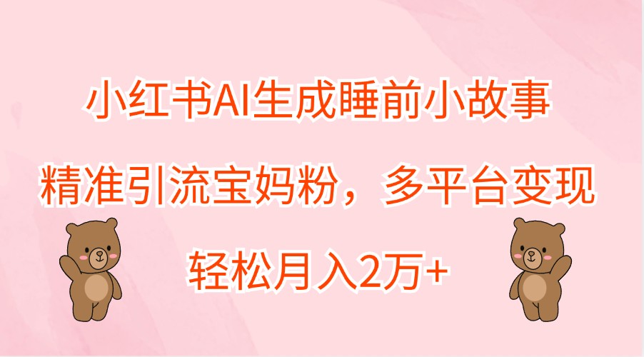 小红书AI生成睡前小故事，精准引流宝妈粉，多平台变现，轻松月入2万+-985网创