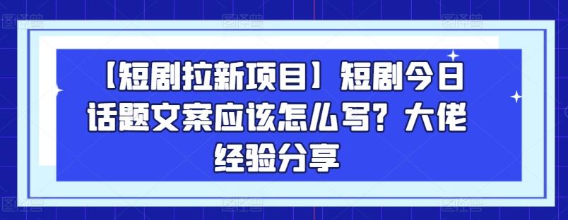 【短剧拉新项目】短剧今日话题文案应该怎么写？大佬经验分享-985网创