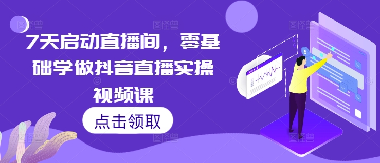 7天启动直播间，零基础学做抖音直播实操视频课-985网创
