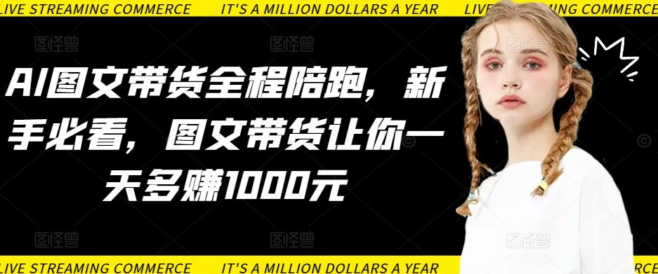 AI图文带货全程陪跑，新手必看，图文带货让你一天多赚1000元-985网创