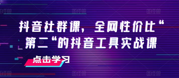 抖音社群课，全网性价比“第二“的抖音工具实战课-985网创