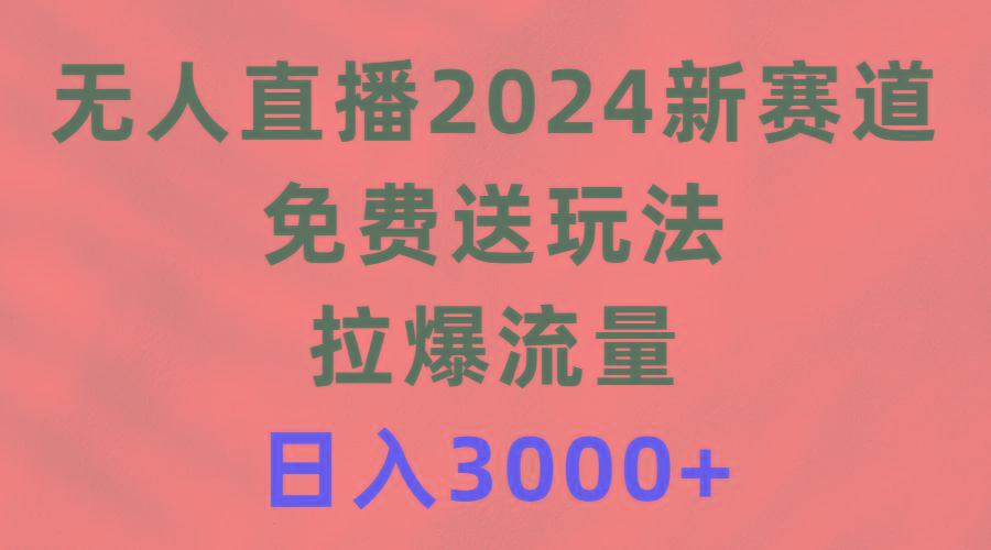 (9496期)无人直播2024新赛道，免费送玩法，拉爆流量，日入3000+-985网创