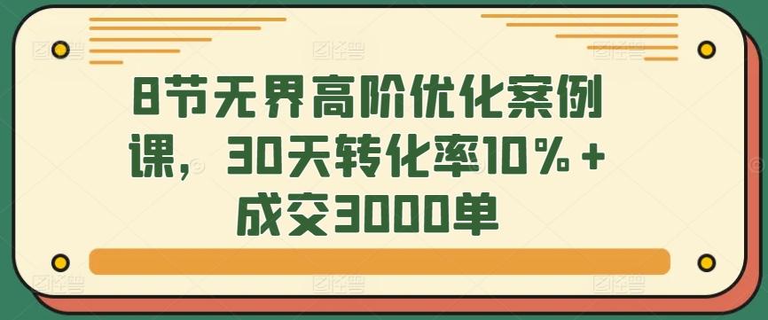 8节无界高阶优化案例课，30天转化率10%+成交3000单-985网创