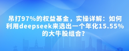 付费文章：吊打97%的权益基金，实操详解：如何利用deepseek来选出一个年化15.55%的大牛股组合?-985网创