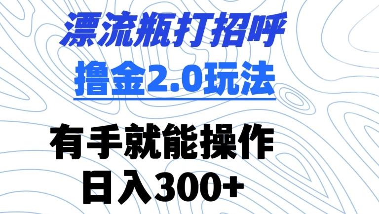 漂流瓶打招呼撸金2.0玩法，有手就能做，日入300+【揭秘】-985网创