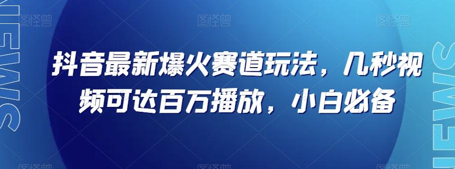 抖音最新爆火赛道玩法，几秒视频可达百万播放，小白必备（附素材）【揭秘】-985网创