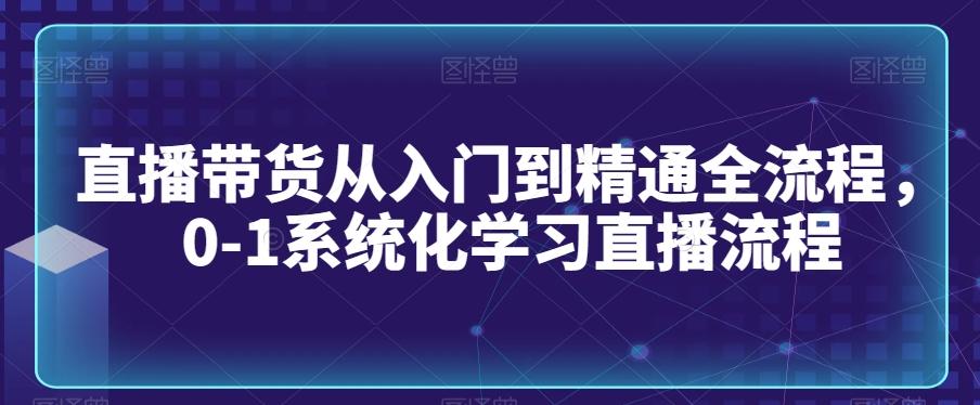 直播带货从入门到精通全流程，0-1系统化学习直播流程-985网创