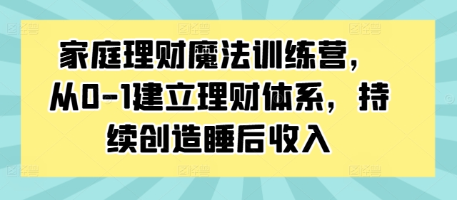 家庭理财魔法训练营，从0-1建立理财体系，持续创造睡后收入-985网创