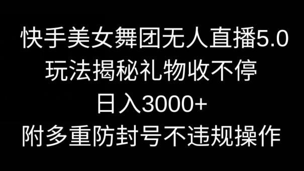 快手美女舞团无人直播5.0玩法，礼物收不停，日入3000+，内附多重防封号不违规操作【揭秘】-985网创