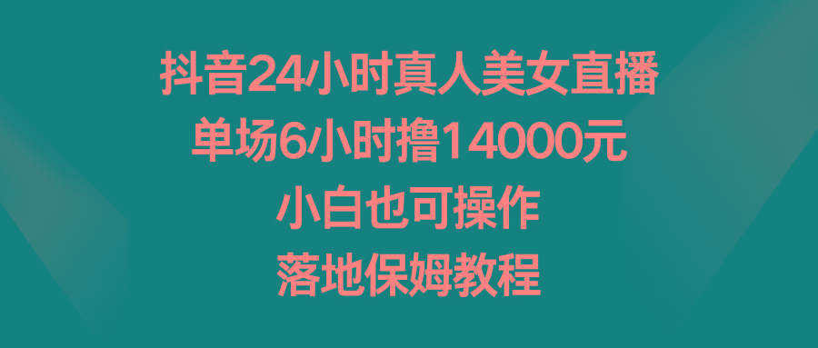 抖音24小时真人美女直播，单场6小时撸14000元，小白也可操作，落地保姆教程-985网创