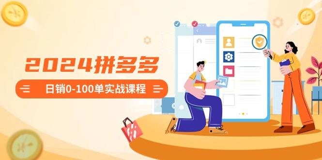 2024拼多多日销0-100单实战课程：新手注册开店到日销100单整套流程-985网创