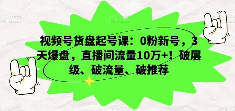 视频号货盘起号课：0粉新号，3天爆盘，直播间流量10万+！破层级、破流量、破推荐-985网创