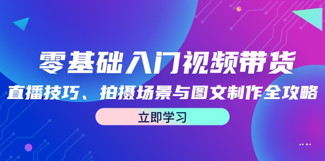 零基础入门视频带货：直播技巧、拍摄场景与图文制作全攻略-985网创