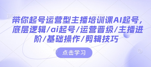 带你起号运营型主播培训课AI起号，底层逻辑/ai起号/运营晋级/主播进阶/基础操作/剪辑技巧-985网创