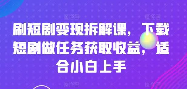 刷短剧变现拆解课，下载短剧做任务获取收益，适合小白上手-985网创