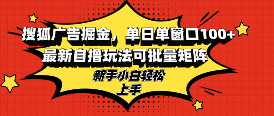 搜狐广告掘金，单日单窗口100+，最新自撸玩法可批量矩阵，适合新手小白-985网创
