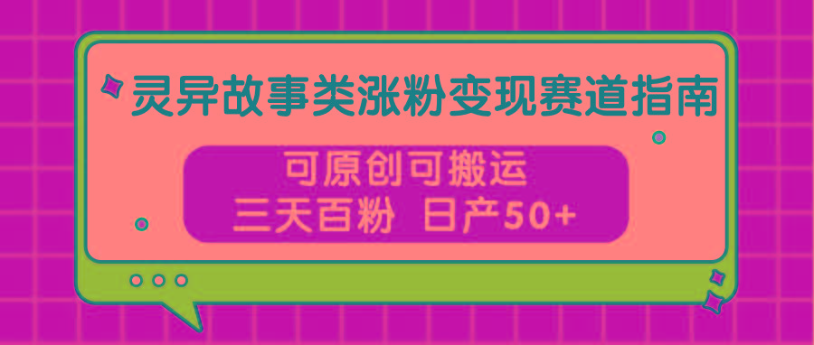 灵异故事类涨粉变现赛道指南，可原创可搬运，三天百粉 日产50+-985网创