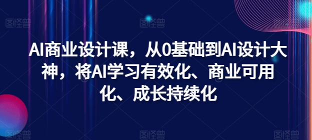AI商业设计课，从0基础到AI设计大神，将AI学习有效化、商业可用化、成长持续化-985网创
