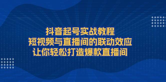 抖音起号实战教程，短视频与直播间的联动效应，让你轻松打造爆款直播间-985网创