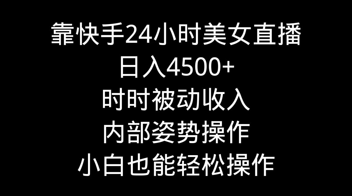 靠快手美女24小时直播，日入4500+，时时被动收入，内部姿势操作，小白也...-985网创