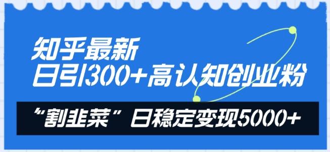 知乎最新日引300+高认知创业粉，“割韭菜”日稳定变现5000+【揭秘】-985网创
