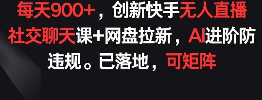 每天900+，创新快手无人直播社交聊天课+网盘拉新，AI进阶防违规 已落地 可矩阵【揭秘】-985网创