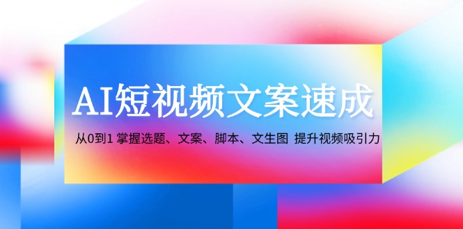 AI短视频文案速成：从0到1 掌握选题、文案、脚本、文生图 提升视频吸引力-985网创