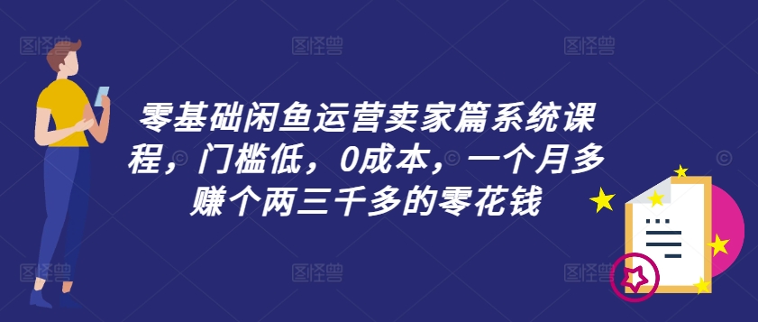 零基础闲鱼运营卖家篇系统课程，门槛低，0成本，一个月多赚个两三千多的零花钱-985网创