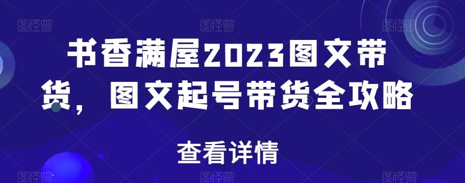 书香满屋2023图文带货，图文起号带货全攻略-985网创