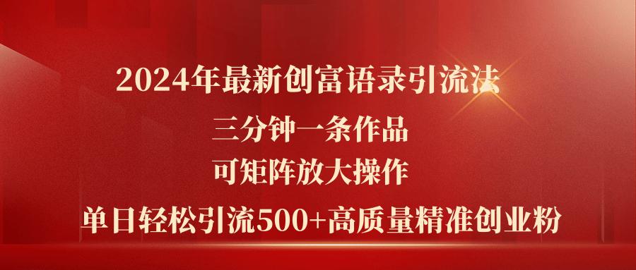 2024年最新创富语录引流法，三分钟一条作品可矩阵放大操作，日引流500...-985网创